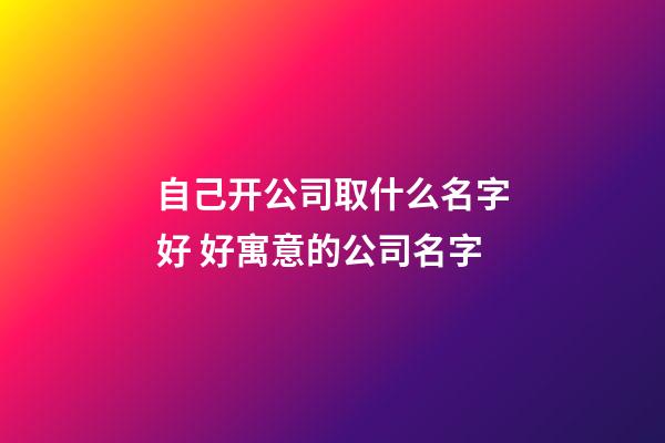 自己开公司取什么名字好 好寓意的公司名字-第1张-公司起名-玄机派